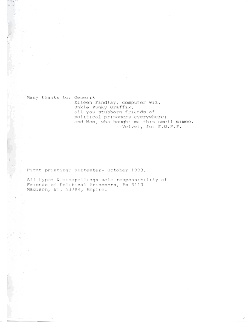 Many thanks to: Generik  Eileen Fandlay, computer wiz,  Unkie Punky Graffix,  all you stubborn friends of  political prisoners everywhere;  and Mom, who bought me this swell mimeo. --velvet, for F.0.P.P.  First printing: September- October 1993,  All typos & misspellings sole responsibility of Friends of Political Prisomers, Bx 3113 wadison, Wi, 53704, Empire. 